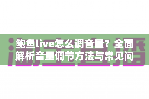 鲍鱼live怎么调音量？全面解析音量调节方法与常见问题解决方案