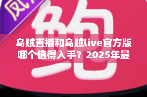 乌贼直播和乌贼live官方版哪个值得入手？2025年最全对比评测与选购指南