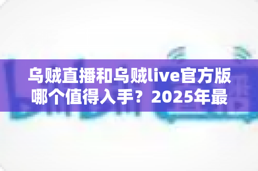 乌贼直播和乌贼live官方版哪个值得入手？2025年最全对比评测与选购指南