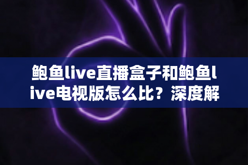 鲍鱼live直播盒子和鲍鱼live电视版怎么比？深度解析两大观影方案差异与选购指南