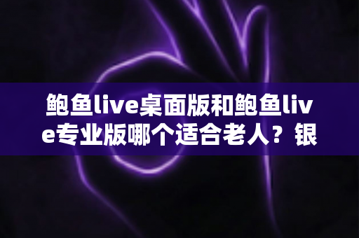 鲍鱼live桌面版和鲍鱼live专业版哪个适合老人?银发族直播软件选择全攻略 鲍鱼live桌面版和鲍鱼live专业版哪个适合老人?银发族直播软件选择全攻略