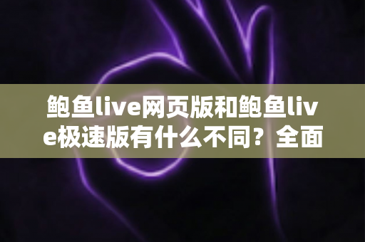 鲍鱼live网页版和鲍鱼live极速版有什么不同?全面对比两大版本差异,帮你选出最适合的使用方案 鲍鱼live网页版和鲍鱼live极速版有什么不同?全面对比两大版本差异,帮你选出最适合的使用方案