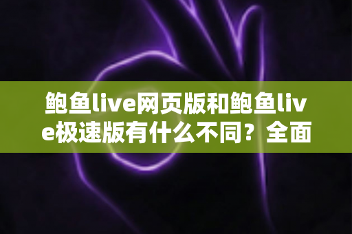 鲍鱼live网页版和鲍鱼live极速版有什么不同?全面对比两大版本差异,帮你选出最适合的使用方案 鲍鱼live网页版和鲍鱼live极速版有什么不同?全面对比两大版本差异,帮你选出最适合的使用方案