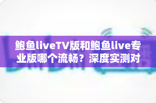 鲍鱼liveTV版和鲍鱼live专业版哪个流畅?深度实测对比,帮你找到最顺滑的观看方案 鲍鱼liveTV版和鲍鱼live专业版哪个流畅?深度实测对比,帮你找到最顺滑的观看方案