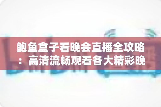 鲍鱼盒子看晚会直播全攻略：高清流畅观看各大精彩晚会的家庭观影实用指南