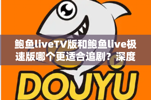 鲍鱼liveTV版和鲍鱼live极速版哪个更适合追剧?深度对比评测帮你选对版本 鲍鱼liveTV版和鲍鱼live极速版哪个更适合追剧?深度对比评测帮你选对版本