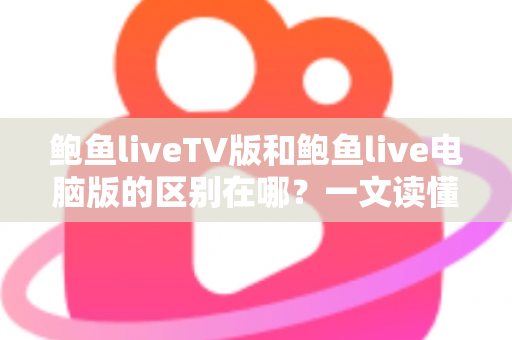 鲍鱼liveTV版和鲍鱼live电脑版的区别在哪?一文读懂两大版本核心差异与选择指南 鲍鱼liveTV版和鲍鱼live电脑版的区别在哪?一文读懂两大版本核心差异与选择指南