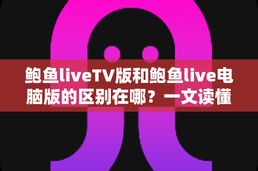 鲍鱼liveTV版和鲍鱼live电脑版的区别在哪?一文读懂两大版本核心差异与选择指南 鲍鱼liveTV版和鲍鱼live电脑版的区别在哪?一文读懂两大版本核心差异与选择指南