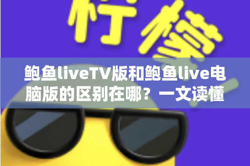 鲍鱼liveTV版和鲍鱼live电脑版的区别在哪?一文读懂两大版本核心差异与选择指南 鲍鱼liveTV版和鲍鱼live电脑版的区别在哪?一文读懂两大版本核心差异与选择指南