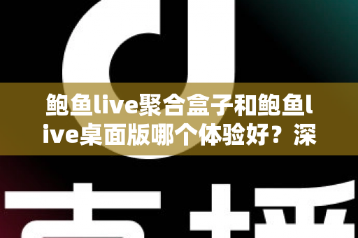 鲍鱼live聚合盒子和鲍鱼live桌面版哪个体验好？深度对比评测帮你一次选对