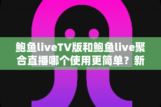 鲍鱼liveTV版和鲍鱼live聚合直播哪个使用更简单?新手必看的使用体验全面对比指南 鲍鱼liveTV版和鲍鱼live聚合直播哪个使用更简单?新手必看的使用体验全面对比指南