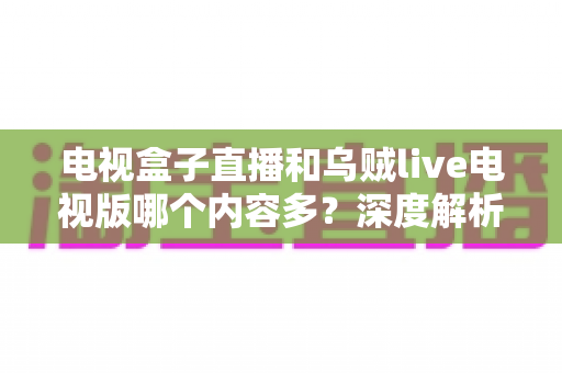 电视盒子直播和乌贼live电视版哪个内容多？深度解析两大观影方案的内容差异与选购指南