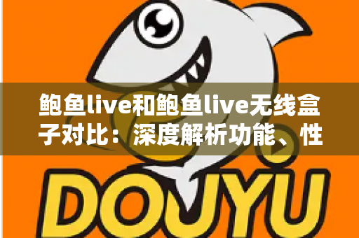鲍鱼live和鲍鱼live无线盒子对比:深度解析功能、性能与性价比,帮你找到最合适的观影方案 鲍鱼live和鲍鱼live无线盒子对比:深度解析功能、性能与性价比,帮你找到最合适的观影方案