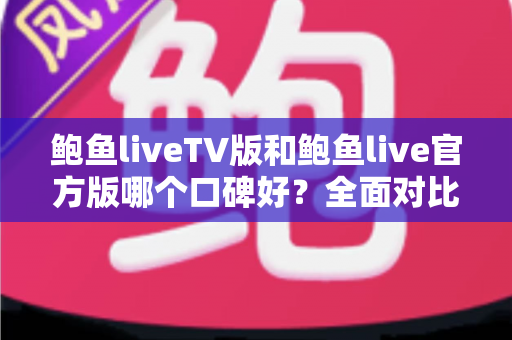 鲍鱼liveTV版和鲍鱼live官方版哪个口碑好？全面对比分析与选择指南