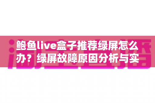 鲍鱼live盒子推荐绿屏怎么办?绿屏故障原因分析与实用解决方案完全指南 鲍鱼live盒子推荐绿屏怎么办?绿屏故障原因分析与实用解决方案完全指南