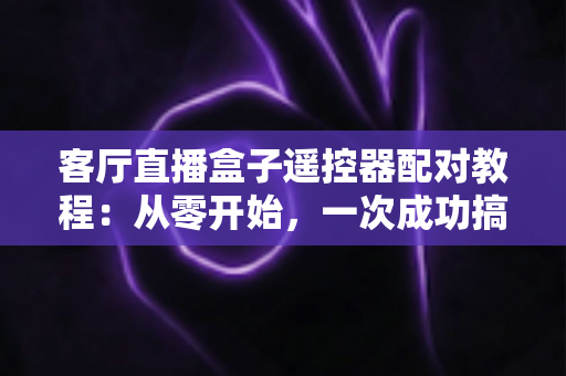 客厅直播盒子遥控器配对教程：从零开始，一次成功搞定全部配对难题
