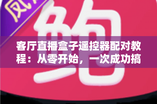 客厅直播盒子遥控器配对教程：从零开始，一次成功搞定全部配对难题