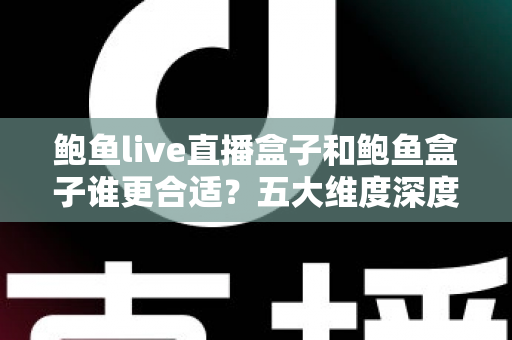 鲍鱼live直播盒子和鲍鱼盒子谁更合适？五大维度深度对比，帮你选出最值得入手的影音利器