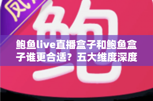 鲍鱼live直播盒子和鲍鱼盒子谁更合适？五大维度深度对比，帮你选出最值得入手的影音利器