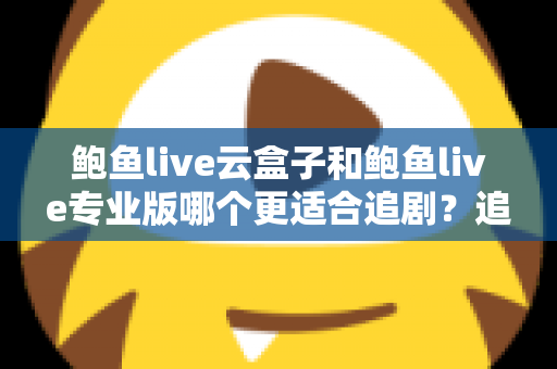鲍鱼live云盒子和鲍鱼live专业版哪个更适合追剧?追剧党必看的深度对比与选择指南 鲍鱼live云盒子和鲍鱼live专业版哪个更适合追剧?追剧党必看的深度对比与选择指南