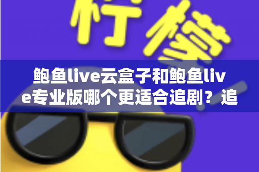 鲍鱼live云盒子和鲍鱼live专业版哪个更适合追剧?追剧党必看的深度对比与选择指南 鲍鱼live云盒子和鲍鱼live专业版哪个更适合追剧?追剧党必看的深度对比与选择指南