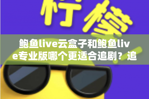 鲍鱼live云盒子和鲍鱼live专业版哪个更适合追剧?追剧党必看的深度对比与选择指南 鲍鱼live云盒子和鲍鱼live专业版哪个更适合追剧?追剧党必看的深度对比与选择指南