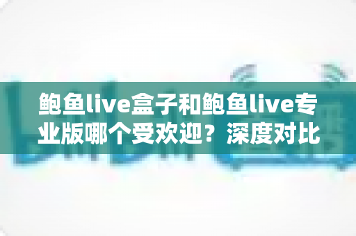 鲍鱼live盒子和鲍鱼live专业版哪个受欢迎?深度对比帮你找到心仪版本 鲍鱼live盒子和鲍鱼live专业版哪个受欢迎?深度对比帮你找到心仪版本