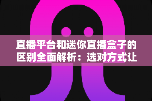 直播平台和迷你直播盒子的区别全面解析:选对方式让你的直播体验更上一层楼 直播平台和迷你直播盒子的区别全面解析:选对方式让你的直播体验更上一层楼