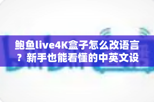 鲍鱼live4K盒子怎么改语言?新手也能看懂的中英文设置完整教程与疑难解答 鲍鱼live4K盒子怎么改语言?新手也能看懂的中英文设置完整教程与疑难解答