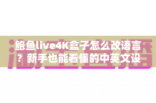 鲍鱼live4K盒子怎么改语言?新手也能看懂的中英文设置完整教程与疑难解答 鲍鱼live4K盒子怎么改语言?新手也能看懂的中英文设置完整教程与疑难解答