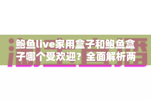 鲍鱼live家用盒子和鲍鱼盒子哪个受欢迎?全面解析两大热门电视盒子的真实口碑与选购建议 鲍鱼live家用盒子和鲍鱼盒子哪个受欢迎?全面解析两大热门电视盒子的真实口碑与选购建议