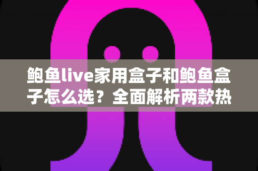 鲍鱼live家用盒子和鲍鱼盒子怎么选？全面解析两款热门电视盒子的差异与选购攻略