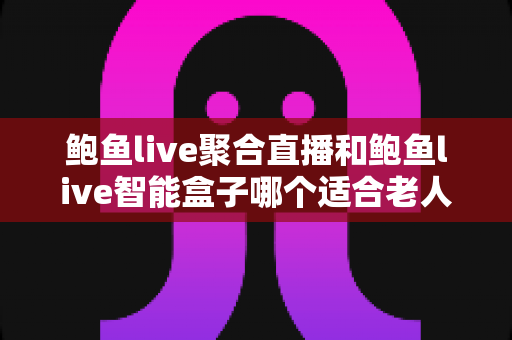 鲍鱼live聚合直播和鲍鱼live智能盒子哪个适合老人?——为长辈挑选观影方案的实用对比指南 鲍鱼live聚合直播和鲍鱼live智能盒子哪个适合老人?——为长辈挑选观影方案的实用对比指南