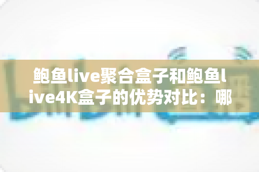 鲍鱼live聚合盒子和鲍鱼live4K盒子的优势对比:哪款直播盒子更值得入手? 鲍鱼live聚合盒子和鲍鱼live4K盒子的优势对比:哪款直播盒子更值得入手?