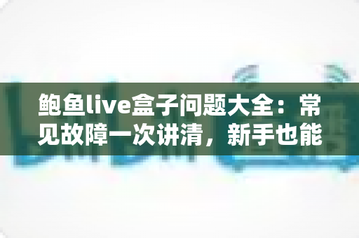 鲍鱼live盒子问题大全:常见故障一次讲清,新手也能轻松排查 鲍鱼live盒子问题大全:常见故障一次讲清,新手也能轻松排查