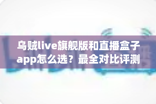 乌贼live旗舰版和直播盒子app怎么选?最全对比评测与实用选购攻略 乌贼live旗舰版和直播盒子app怎么选?最全对比评测与实用选购攻略