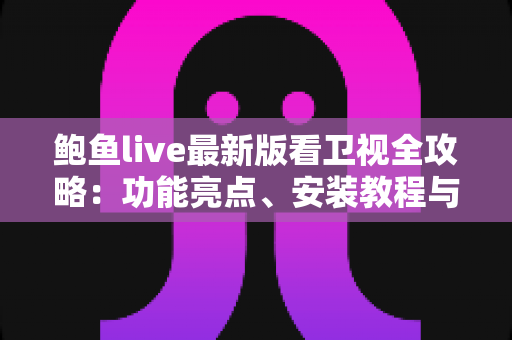 鲍鱼live最新版看卫视全攻略：功能亮点、安装教程与安全指南一文读懂