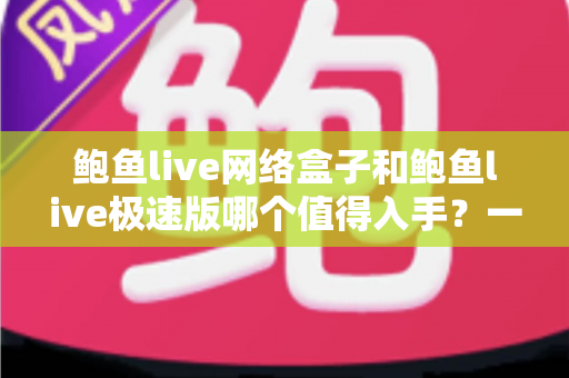 鲍鱼live网络盒子和鲍鱼live极速版哪个值得入手？一文看懂选购指南，帮你选对不选贵