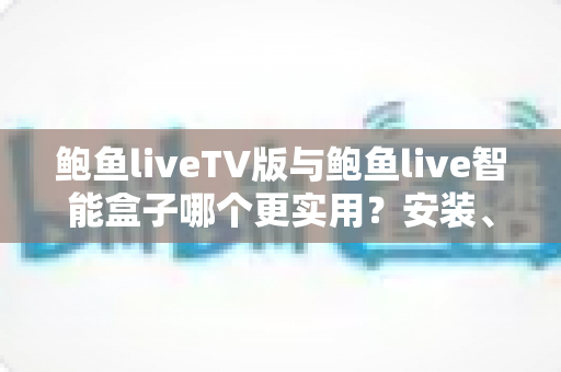 鲍鱼liveTV版与鲍鱼live智能盒子哪个更实用?安装、性能、价格与适用人群全维度对比选购指南 鲍鱼liveTV版与鲍鱼live智能盒子哪个更实用?安装、性能、价格与适用人群全维度对比选购指南