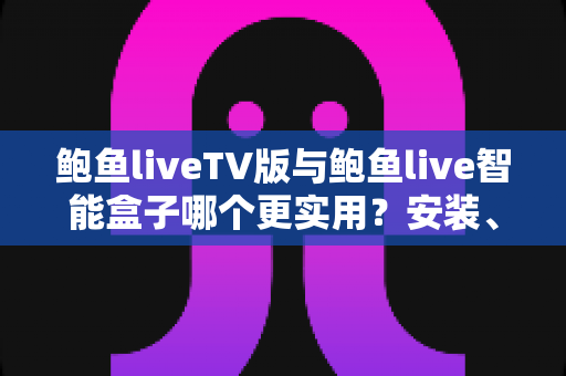 鲍鱼liveTV版与鲍鱼live智能盒子哪个更实用?安装、性能、价格与适用人群全维度对比选购指南 鲍鱼liveTV版与鲍鱼live智能盒子哪个更实用?安装、性能、价格与适用人群全维度对比选购指南