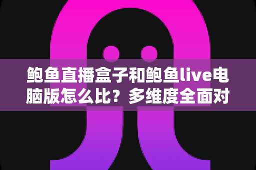 鲍鱼直播盒子和鲍鱼live电脑版怎么比?多维度全面对比帮你选对最适合自己的版本 鲍鱼直播盒子和鲍鱼live电脑版怎么比?多维度全面对比帮你选对最适合自己的版本