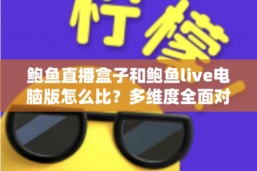 鲍鱼直播盒子和鲍鱼live电脑版怎么比？多维度全面对比帮你选对最适合自己的版本