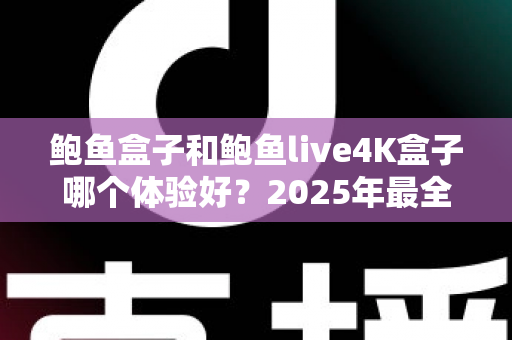 鲍鱼盒子和鲍鱼live4K盒子哪个体验好？2025年最全深度对比评测，帮你选对不选贵