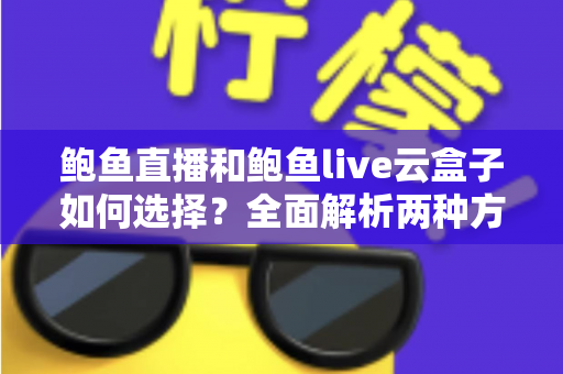 鲍鱼直播和鲍鱼live云盒子如何选择？全面解析两种方案的差异、适用人群与决策技巧