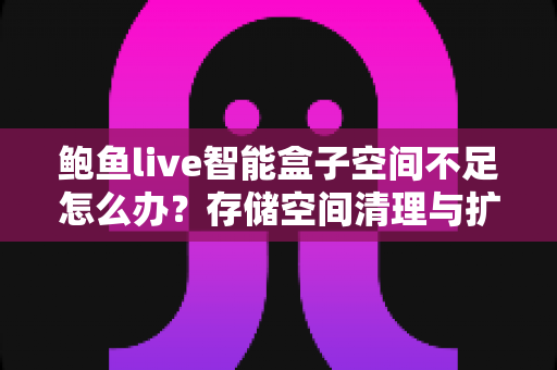 鲍鱼live智能盒子空间不足怎么办？存储空间清理与扩容全攻略，让盒子重回流畅