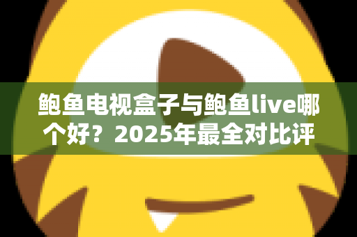 鲍鱼电视盒子与鲍鱼live哪个好?2025年最全对比评测与选购指南 鲍鱼电视盒子与鲍鱼live哪个好?2025年最全对比评测与选购指南
