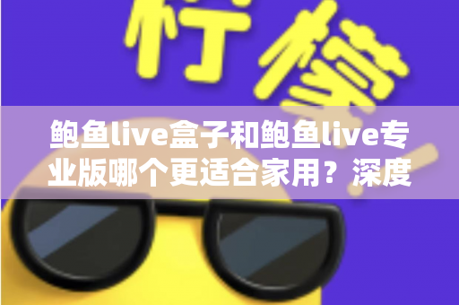 鲍鱼live盒子和鲍鱼live专业版哪个更适合家用？深度对比评测助你选对家庭观影方案