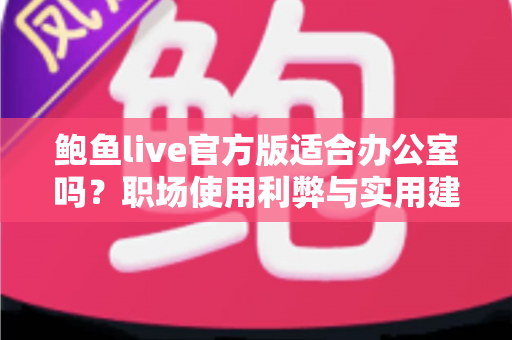 鲍鱼live官方版适合办公室吗?职场使用利弊与实用建议全解析 鲍鱼live官方版适合办公室吗?职场使用利弊与实用建议全解析