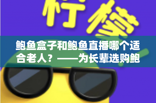 鲍鱼盒子和鲍鱼直播哪个适合老人？——为长辈选购鲍鱼的孝心全攻略