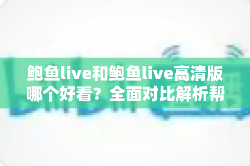 鲍鱼live和鲍鱼live高清版哪个好看?全面对比解析帮你找到最佳观看选择 鲍鱼live和鲍鱼live高清版哪个好看?全面对比解析帮你找到最佳观看选择